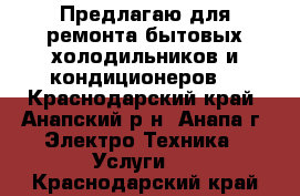 Предлагаю для ремонта бытовых холодильников и кондиционеров  - Краснодарский край, Анапский р-н, Анапа г. Электро-Техника » Услуги   . Краснодарский край